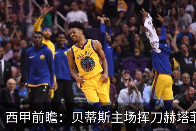 西甲前瞻：贝蒂斯主场挥刀赫塔菲 黄潜客战马拉加求首胜